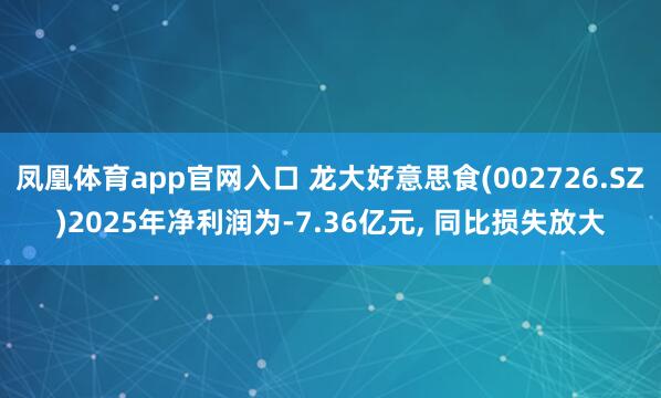凤凰体育app官网入口 龙大好意思食(002726.SZ)2025年净利润为-7.36亿元， 同比损失放大