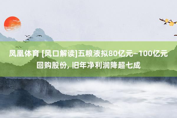凤凰体育 [风口解读]五粮液拟80亿元—100亿元回购股份， 旧年净利润降超七成