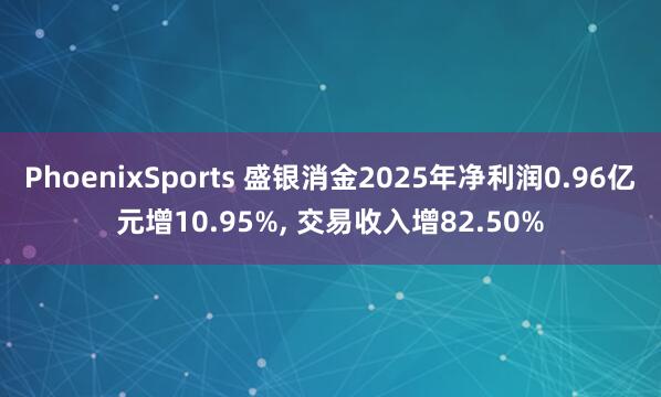 PhoenixSports 盛银消金2025年净利润0.96亿元增10.95%， 交易收入增82.50%
