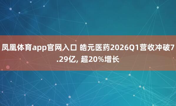 凤凰体育app官网入口 皓元医药2026Q1营收冲破7.29亿， 超20%增长