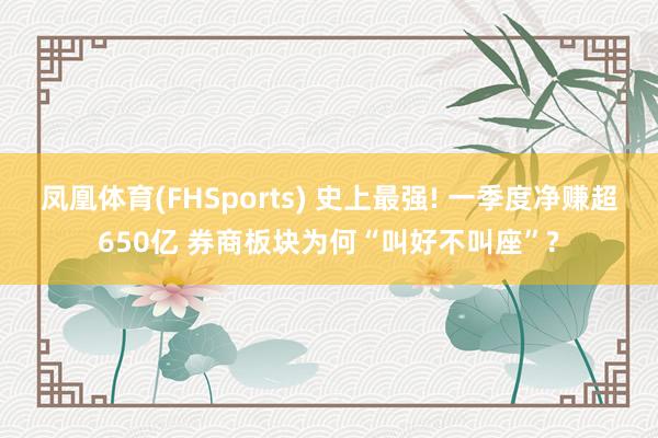 凤凰体育(FHSports) 史上最强! 一季度净赚超650亿 券商板块为何“叫好不叫座”?