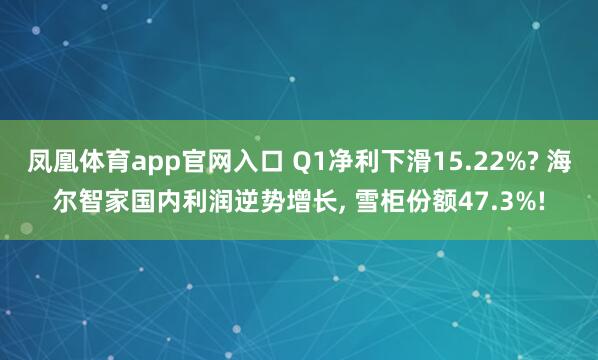 凤凰体育app官网入口 Q1净利下滑15.22%? 海尔智家国内利润逆势增长， 雪柜份额47.3%!