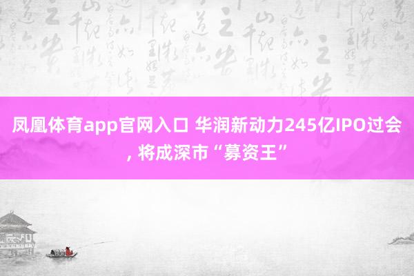 凤凰体育app官网入口 华润新动力245亿IPO过会， 将成深市“募资王”