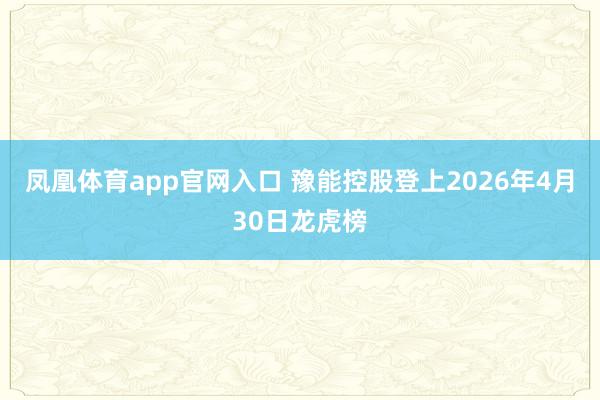 凤凰体育app官网入口 豫能控股登上2026年4月30日龙虎榜