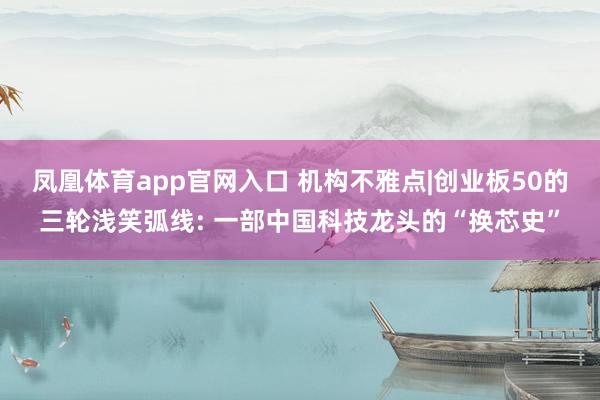 凤凰体育app官网入口 机构不雅点|创业板50的三轮浅笑弧线: 一部中国科技龙头的“换芯史”