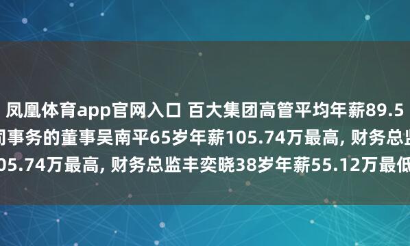 凤凰体育app官网入口 百大集团高管平均年薪89.53万: 董事长及奉行公司事务的董事吴南平65岁年薪105.74万最高， 财务总监丰奕晓38岁年薪55.12万最低