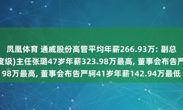 凤凰体育 通威股份高管平均年薪266.93万: 副总裁及农牧时刻中心(国度级)主任张璐47岁年薪323.98万最高， 董事会布告严轲41岁年薪142.94万最低
