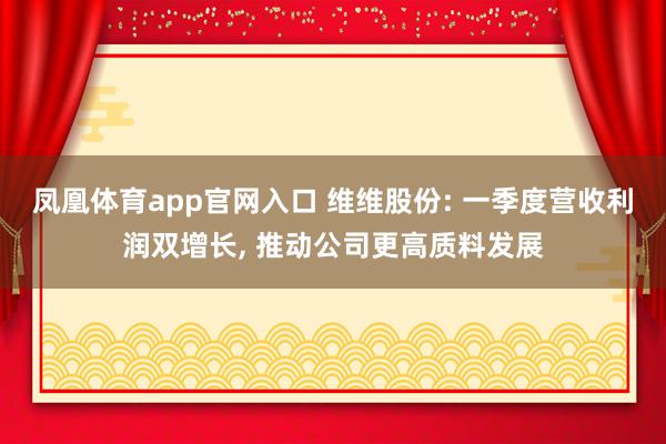 凤凰体育app官网入口 维维股份: 一季度营收利润双增长， 推动公司更高质料发展