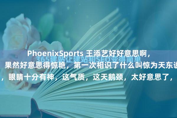PhoenixSports 王添艺好好意思啊，她是绝难一见的好意思女，果然好意思得惊艳，第一次相识了什么叫惊为天东说念主。她的五官立体耐看，眼睛十分有神，这气质，这天鹅颈，太好意思了，每次看到她，王人忍不住要多看一会。说真话，我见过不少漂亮的女通顺员，但像王添艺这么的，果然未几见。2026年刚运转的头几个月，这位国乒第一女神就往往出目前...