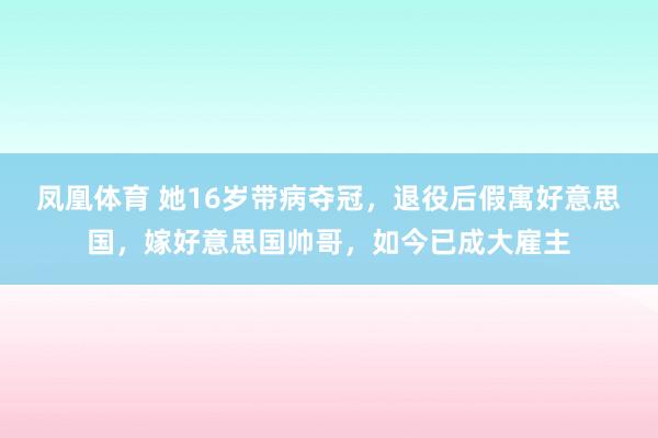 凤凰体育 她16岁带病夺冠，退役后假寓好意思国，嫁好意思国帅哥，如今已成大雇主