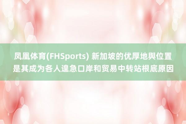 凤凰体育(FHSports) 新加坡的优厚地舆位置是其成为各人遑急口岸和贸易中转站根底原因