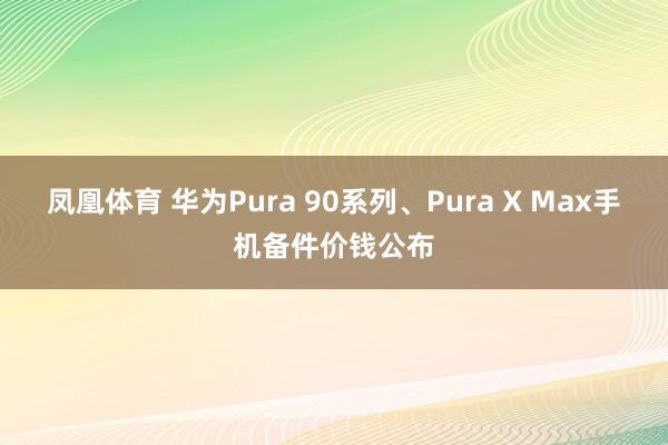 凤凰体育 华为Pura 90系列、Pura X Max手机备件价钱公布