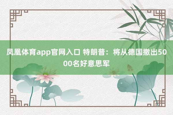 凤凰体育app官网入口 特朗普：将从德国撤出5000名好意思军