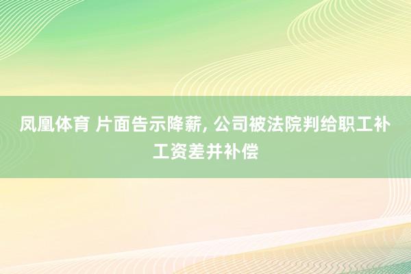 凤凰体育 片面告示降薪， 公司被法院判给职工补工资差并补偿