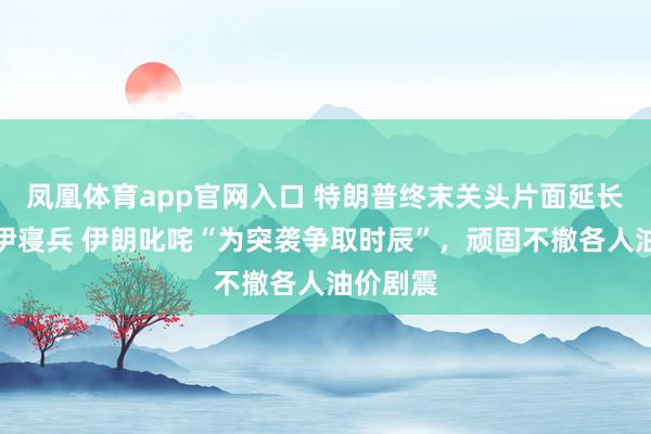 凤凰体育app官网入口 特朗普终末关头片面延长好意思伊寝兵 伊朗叱咤“为突袭争取时辰”，顽固不撤各人油价剧震