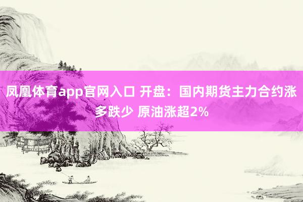 凤凰体育app官网入口 开盘：国内期货主力合约涨多跌少 原油涨超2%
