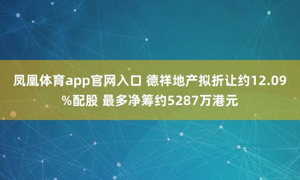 凤凰体育app官网入口 德祥地产拟折让约12.09%配股 最多净筹约5287万港元
