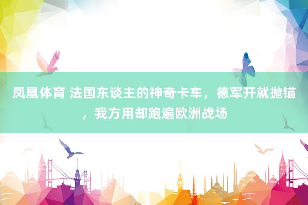 凤凰体育 法国东谈主的神奇卡车，德军开就抛锚，我方用却跑遍欧洲战场