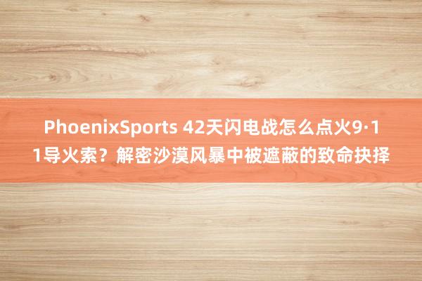 PhoenixSports 42天闪电战怎么点火9·11导火索？解密沙漠风暴中被遮蔽的致命抉择