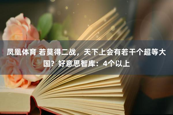 凤凰体育 若莫得二战，天下上会有若干个超等大国？好意思智库：4个以上