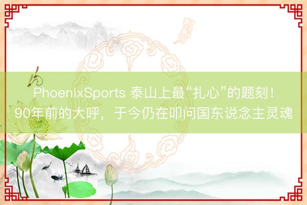 PhoenixSports 泰山上最“扎心”的题刻！90年前的大呼，于今仍在叩问国东说念主灵魂