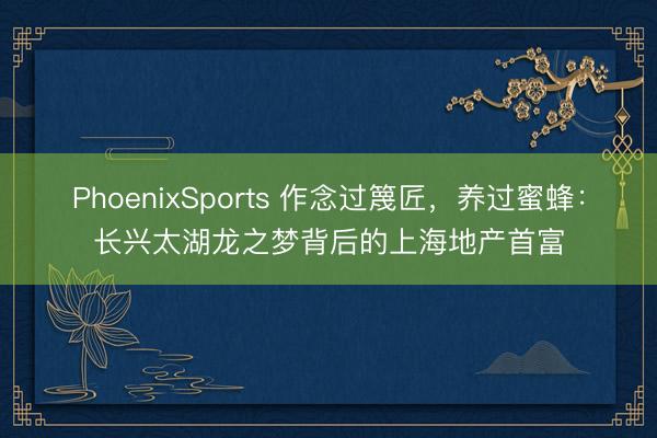 PhoenixSports 作念过篾匠，养过蜜蜂：长兴太湖龙之梦背后的上海地产首富
