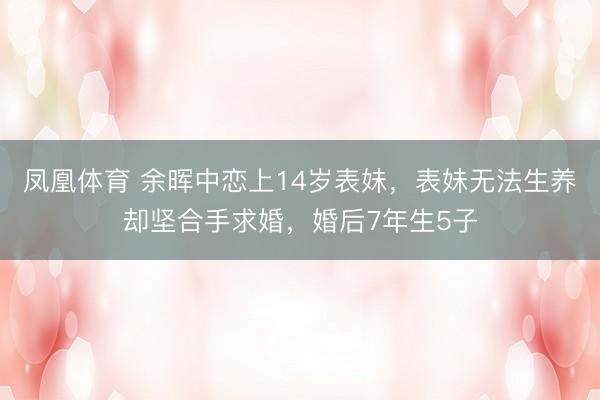 凤凰体育 余晖中恋上14岁表妹，表妹无法生养却坚合手求婚，婚后7年生5子
