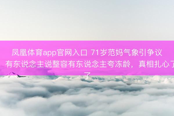 凤凰体育app官网入口 71岁范妈气象引争议！有东说念主说整容有东说念主夸冻龄，真相扎心了