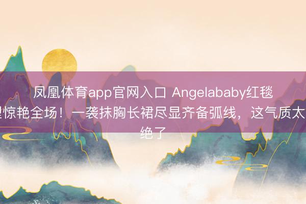 凤凰体育app官网入口 Angelababy红毯造型惊艳全场！一袭抹胸长裙尽显齐备弧线，这气质太绝了