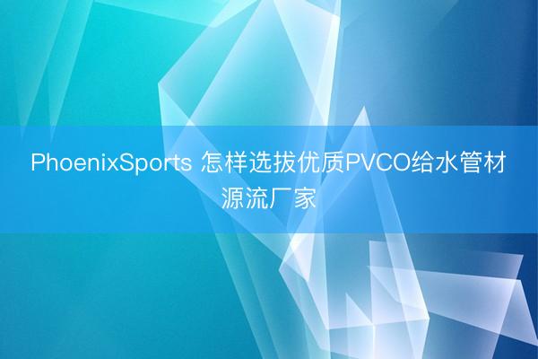 PhoenixSports 怎样选拔优质PVCO给水管材源流厂家