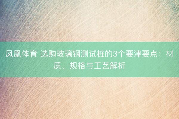 凤凰体育 选购玻璃钢测试桩的3个要津要点：材质、规格与工艺解析
