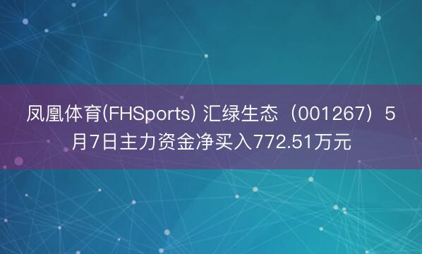 凤凰体育(FHSports) 汇绿生态（001267）5月7日主力资金净买入772.51万元