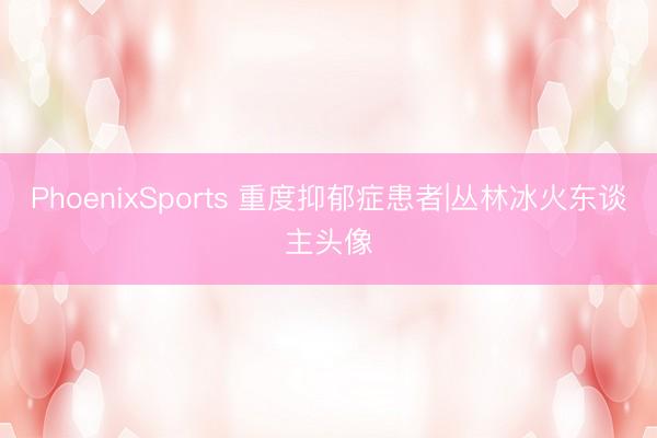 PhoenixSports 重度抑郁症患者|丛林冰火东谈主头像