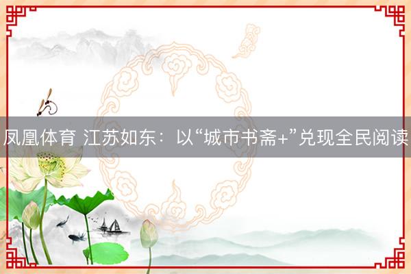 凤凰体育 江苏如东：以“城市书斋+”兑现全民阅读