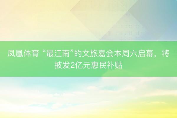 凤凰体育 “最江南”的文旅嘉会本周六启幕，将披发2亿元惠民补贴