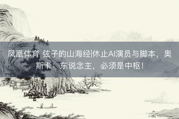 凤凰体育 弦子的山海经|休止AI演员与脚本，奥斯卡：东说念主，必须是中枢！
