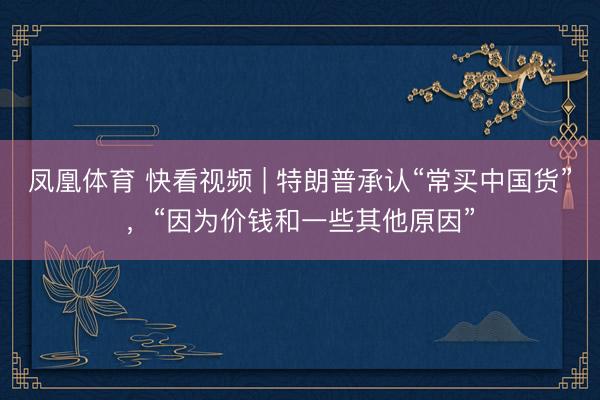 凤凰体育 快看视频 | 特朗普承认“常买中国货”，<a href=