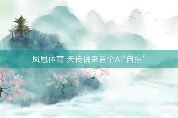 凤凰体育 天传说来首个AI“自拍”
