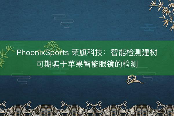 PhoenixSports 荣旗科技：智能检测建树可期骗于苹果智能眼镜的检测