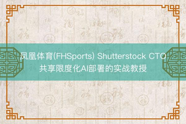 凤凰体育(FHSports) Shutterstock CTO共享限度化AI部署的实战教授